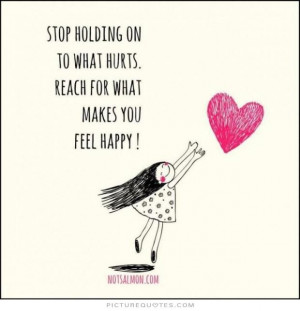 ... onto what hurts. Reach for what makes you feel happy Picture Quote #1