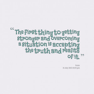 ... and overcoming a situation is accepting the truth and reality of it