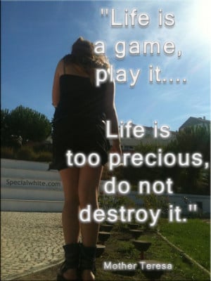 Life is a game, play it. Life is too precious, do not destroy it ...