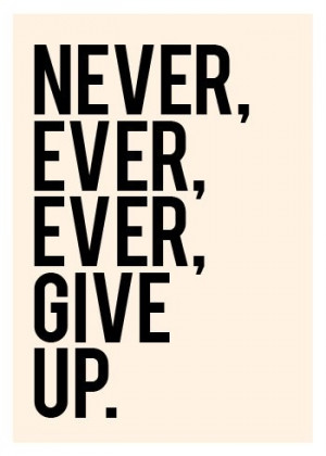 Never, ever, ever, give up!