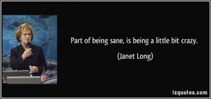 Part of being sane, is being a little bit crazy. - Janet Long