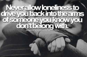 Never allow loneliness to drive you...