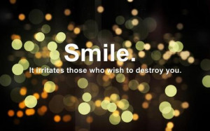 Smile. It irritates those who wish to destroy you.