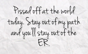 pissed off at the world today stay out of my path and you ll stay out ...