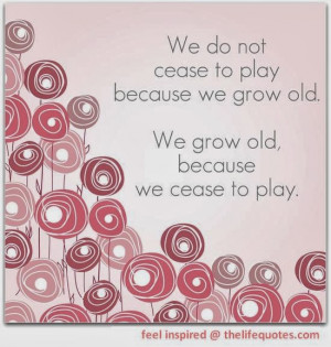 grow old quotes we do not cease to play because we grow old we grow ...