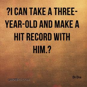 can take a three-year-old and make a hit record with him.?