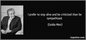 prefer to stay alive and be criticized than be sympathized. - Golda ...