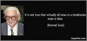 ... virtually all news in a totalitarian state is false. - Konrad Zuse