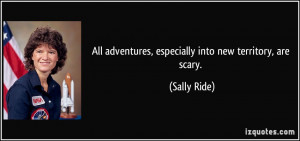 All adventures, especially into new territory, are scary. - Sally Ride