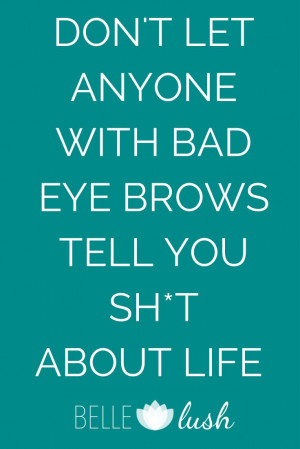 ... with bad eye brows tell you sh*t about life! #beauty #makeup #quotes