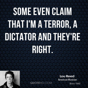 Some even claim that I'm a terror, a dictator and they're right.