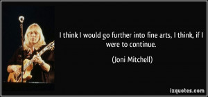 ... into fine arts, I think, if I were to continue. - Joni Mitchell