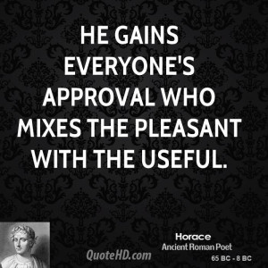 He gains everyone's approval who mixes the pleasant with the useful.
