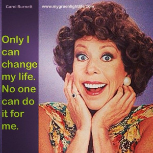 Only I can change my life. No one can do it for me. Carol Burnett # ...