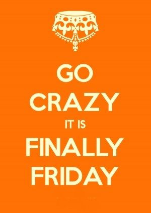 Go Crazy It Is Finally Friday.