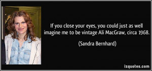 ... imagine me to be vintage Ali MacGraw, circa 1968. - Sandra Bernhard