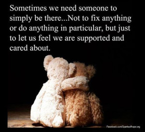 Sometimes we need someone to simply be there... not to fix anything or ...