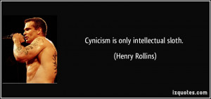 Cynicism is only intellectual sloth. - Henry Rollins
