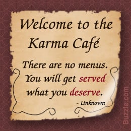 true believer in karma. You get what you give, whether it's bad ...