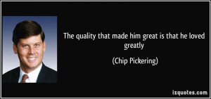 ... quality that made him great is that he loved greatly - Chip Pickering