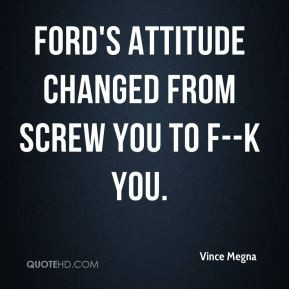 Vince Megna - Ford's attitude changed from Screw You to F--K You.