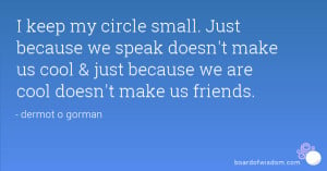 keep my circle small. Just because we speak doesn't make us cool ...