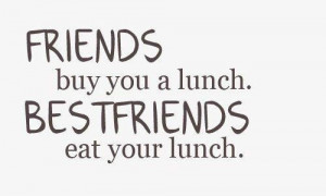 Friends buy you a lunch. Best friends eat your lunch.