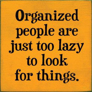 Organized people are just too lazy to look for things.