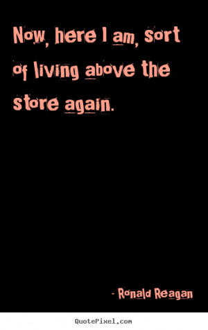 Quotes about success - Now, here i am, sort of living above the store ...