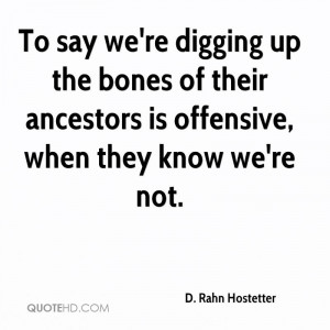 To say we're digging up the bones of their ancestors is offensive ...