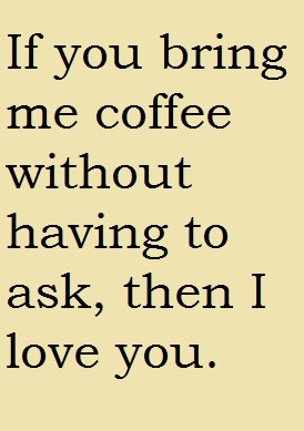 If you bring me coffee without having to ask, then I love you.