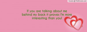 If you are talking about me behind my back it proves I'm more ...