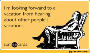 ... to a vacation from hearing about other people's vacations.som(®cards