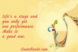Life is a stage and you only get one performance