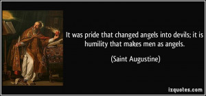 It was pride that changed angels into devils; it is humility that ...
