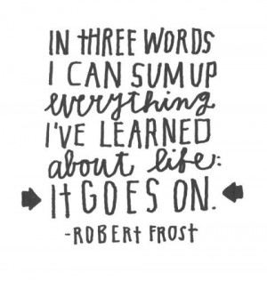 In three words I can sum up everything I've learned about life: It ...