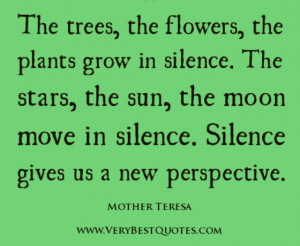 The trees, the flowers, the plants grow in silence. The stars, the sun ...