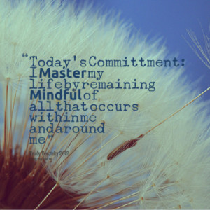 Today's Committment: I Master my life by remaining Mindful of all that ...