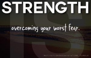 Strength is overcoming your worst fear.