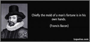 Chiefly the mold of a man's fortune is in his own hands. - Francis ...
