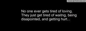 No one ever gets tired of loving. They just get tired of waitng, being ...