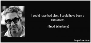 ... could have had class. I could have been a contender. - Budd Schulberg