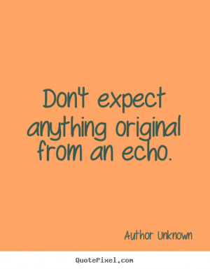Don't expect anything original from an echo. - Author Unknown. View ...