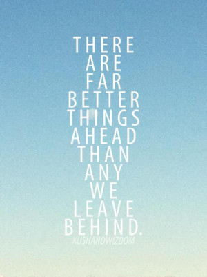 There are far better things ahead than any we leave behind.