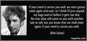 ... that we shall meet again, if your mem'ry serves you well. - Bob Dylan