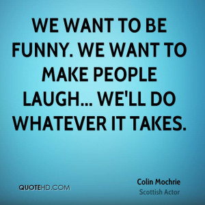 ... be funny. We want to make people laugh... We'll do whatever it takes