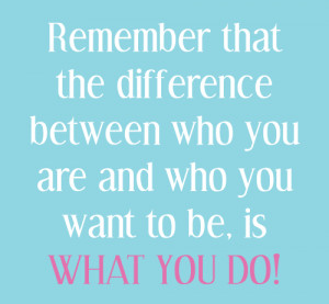 ... that the difference between who you are and who you want to be