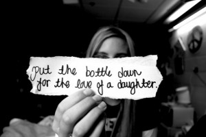 Put the bottle down for a love of a daughter ~ Father Quote