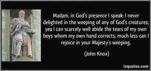 Madam, in God's presence I speak: I never delighted in the weeping of ...