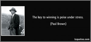 The key to winning is poise under stress. - Paul Brown